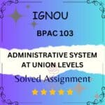 BPAC 103 Solved Assignment - ADMINISTRATIVE SYSTEM AT UNION LEVELS