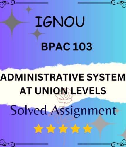 BPAC 103 Solved Assignment - ADMINISTRATIVE SYSTEM AT UNION LEVELS