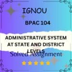 BPAC 104 Solved Assignment - ADMINISTRATIVE SYSTEM AT STATE AND DISTRICT LEVELS