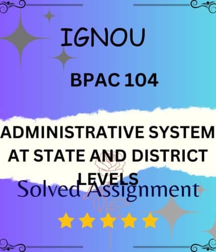 BPAC 104 Solved Assignment - ADMINISTRATIVE SYSTEM AT STATE AND DISTRICT LEVELS