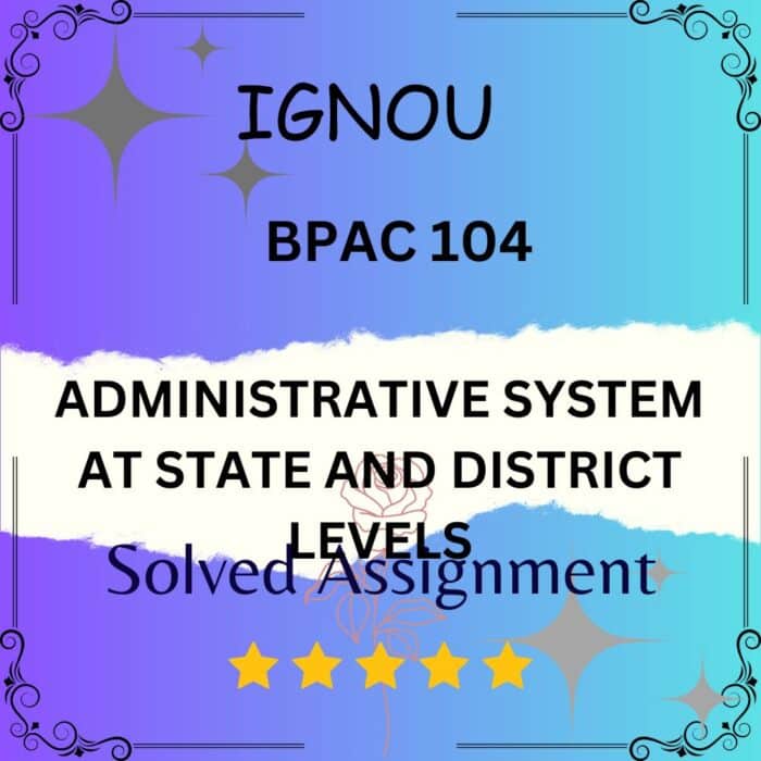 BPAC 104 Solved Assignment - ADMINISTRATIVE SYSTEM AT STATE AND DISTRICT LEVELS